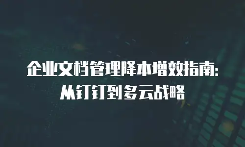 企业文档管理降本增效指南：从钉钉到多云战略