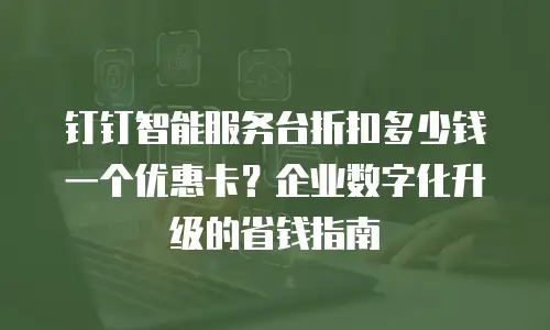 钉钉智能服务台折扣多少钱一个优惠卡？企业数字化升级的省钱指南