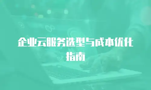 企业云服务选型与成本优化指南