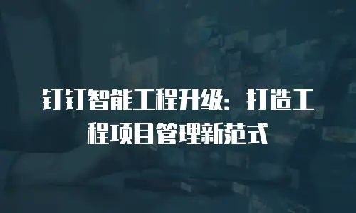 钉钉智能工程升级：打造工程项目管理新范式