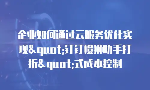 企业如何通过云服务优化实现"钉钉橙狮助手打折"式成本控制