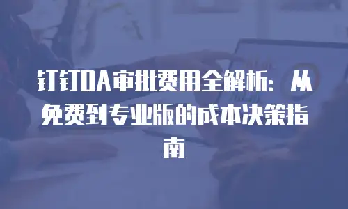 钉钉OA审批费用全解析：从免费到专业版的成本决策指南