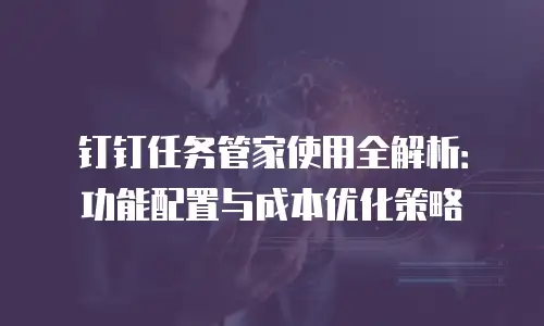 钉钉任务管家使用全解析：功能配置与成本优化策略