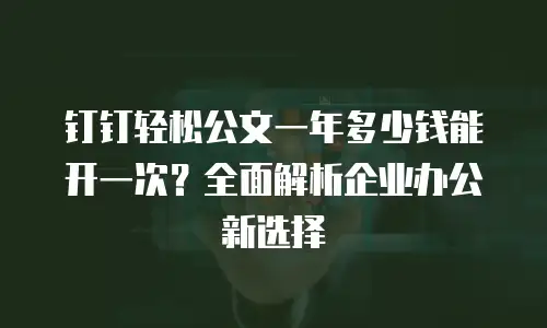 钉钉轻松公文一年多少钱能开一次？全面解析企业办公新选择