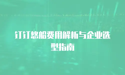 钉钉悠船费用解析与企业选型指南