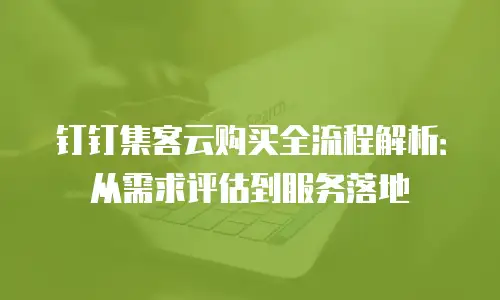 钉钉集客云购买全流程解析：从需求评估到服务落地