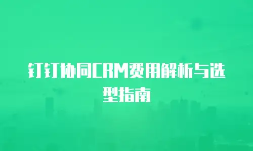 钉钉协同CRM费用解析与选型指南