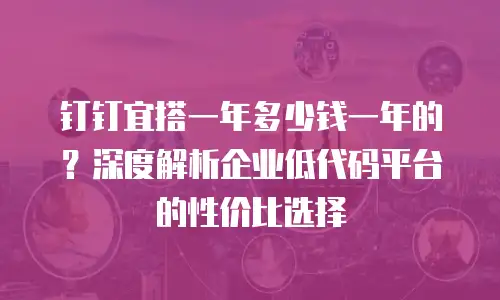 钉钉宜搭一年多少钱一年的？深度解析企业低代码平台的性价比选择