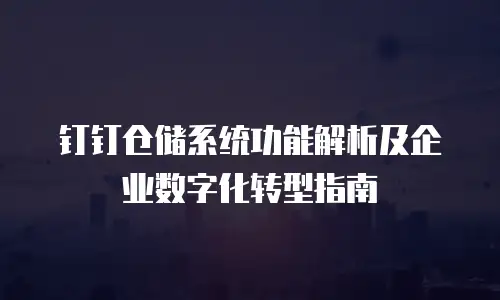 钉钉仓储系统功能解析及企业数字化转型指南