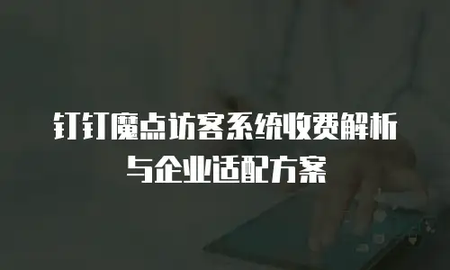 钉钉魔点访客系统收费解析与企业适配方案