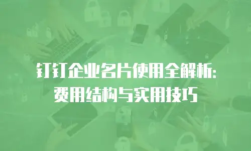 钉钉企业名片使用全解析：费用结构与实用技巧