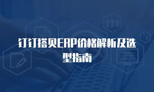 钉钉搭贝ERP价格解析及选型指南