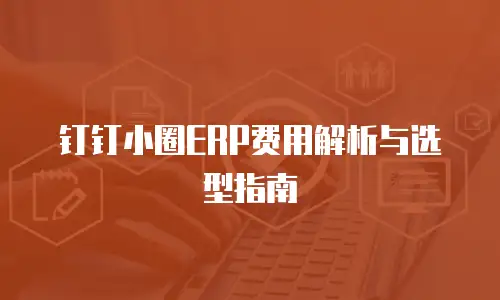 钉钉小圈ERP费用解析与选型指南