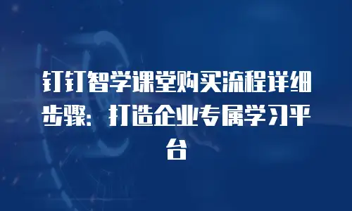 钉钉智学课堂购买流程详细步骤：打造企业专属学习平台