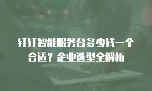 钉钉智能服务台多少钱一个合适？企业选型全解析