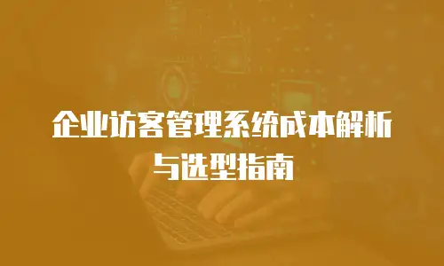 企业访客管理系统成本解析与选型指南