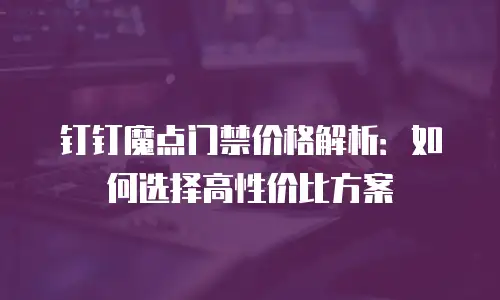 钉钉魔点门禁价格解析：如何选择高性价比方案