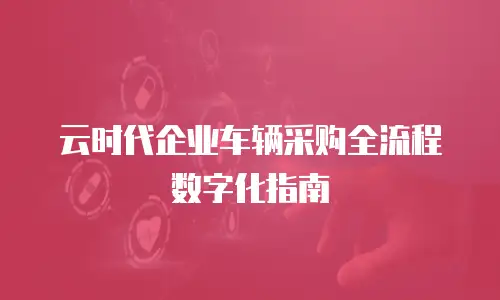 云时代企业车辆采购全流程数字化指南