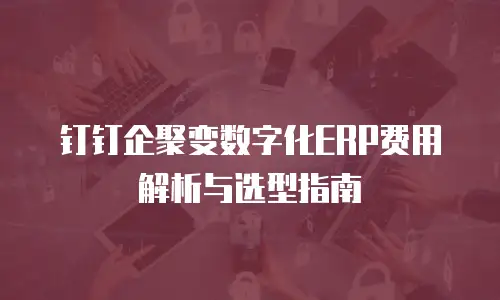 钉钉企聚变数字化ERP费用解析与选型指南