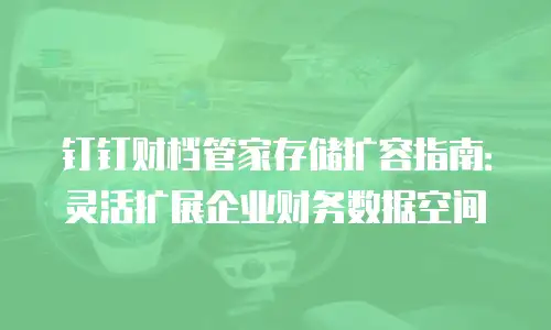 钉钉财档管家存储扩容指南：灵活扩展企业财务数据空间