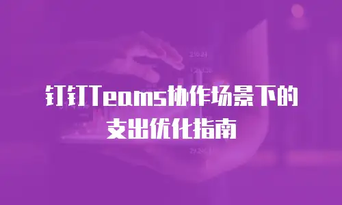 钉钉Teams协作场景下的支出优化指南