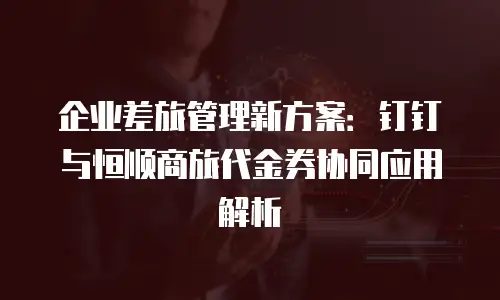 企业差旅管理新方案：钉钉与恒顺商旅代金券协同应用解析
