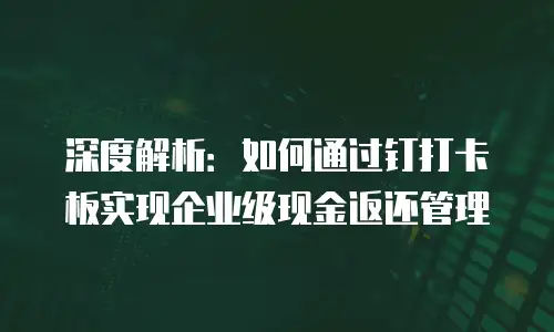 深度解析：如何通过钉打卡板实现企业级现金返还管理
