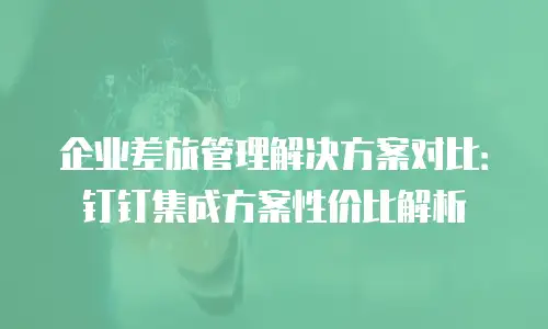 企业差旅管理解决方案对比：钉钉集成方案性价比解析