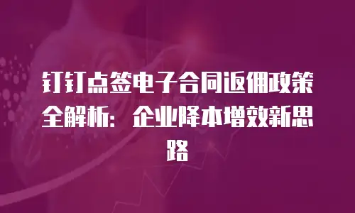 钉钉点签电子合同返佣政策全解析：企业降本增效新思路