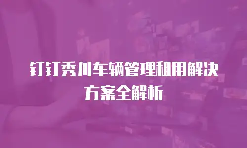 钉钉秀川车辆管理租用解决方案全解析