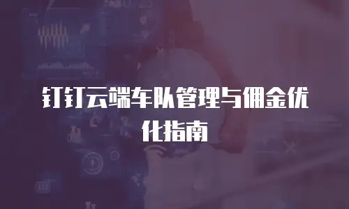 钉钉云端车队管理与佣金优化指南