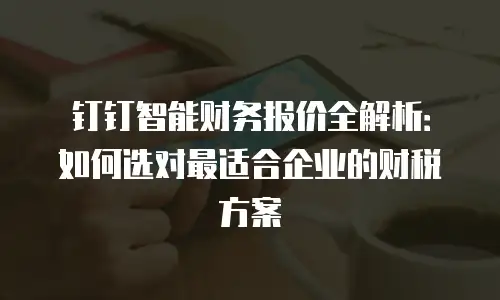 钉钉智能财务报价全解析：如何选对最适合企业的财税方案