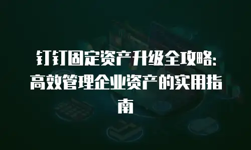钉钉固定资产升级全攻略：高效管理企业资产的实用指南
