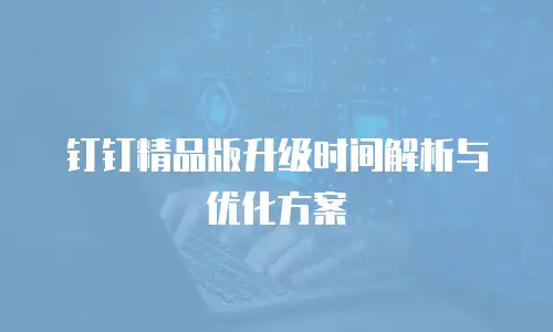 钉钉精品版升级时间解析与优化方案