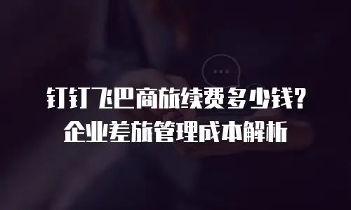 钉钉飞巴商旅续费多少钱？企业差旅管理成本解析