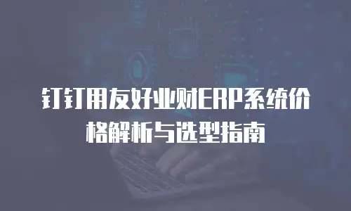 钉钉用友好业财ERP系统价格解析与选型指南