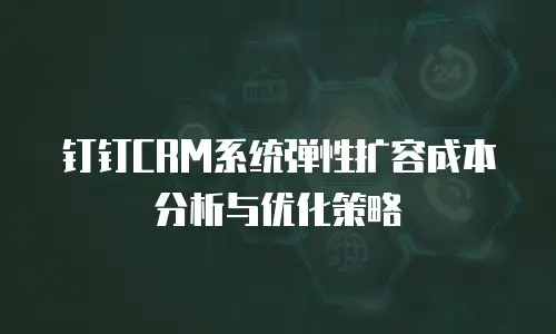 钉钉CRM系统弹性扩容成本分析与优化策略