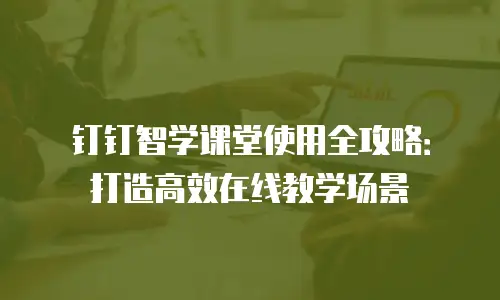 钉钉智学课堂使用全攻略：打造高效在线教学场景