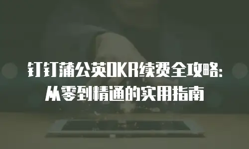 钉钉蒲公英OKR续费全攻略：从零到精通的实用指南