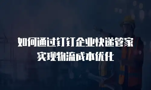 如何通过钉钉企业快递管家实现物流成本优化