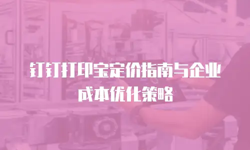 钉钉打印宝定价指南与企业成本优化策略
