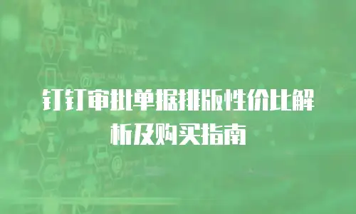 钉钉审批单据排版性价比解析及购买指南