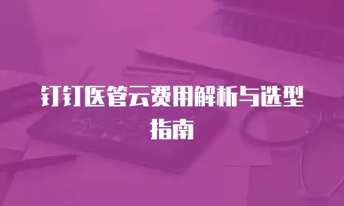 钉钉医管云费用解析与选型指南