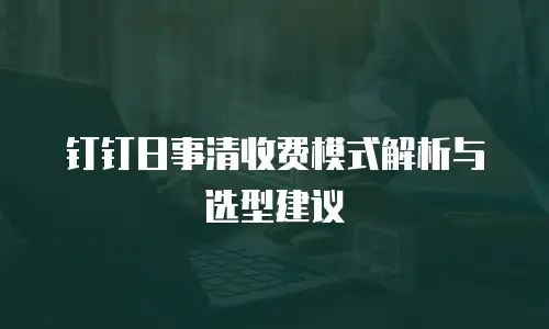 钉钉日事清收费模式解析与选型建议