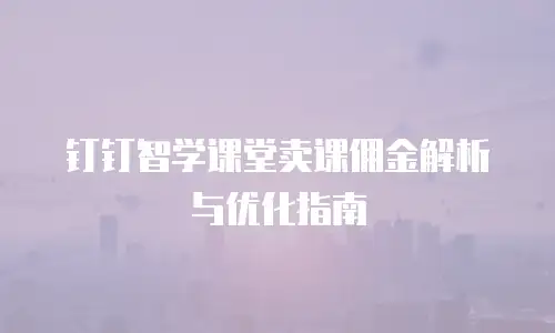 钉钉智学课堂卖课佣金解析与优化指南