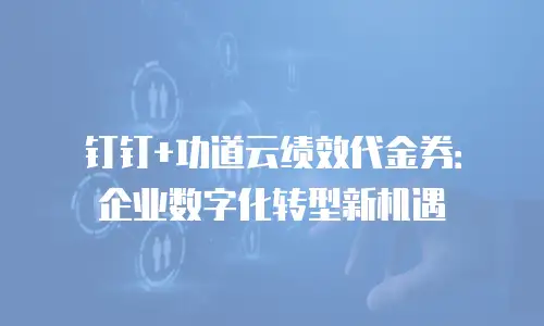 钉钉+功道云绩效代金券：企业数字化转型新机遇