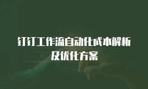 钉钉工作流自动化成本解析及优化方案