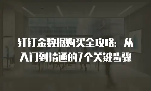 钉钉金数据购买全攻略：从入门到精通的7个关键步骤
