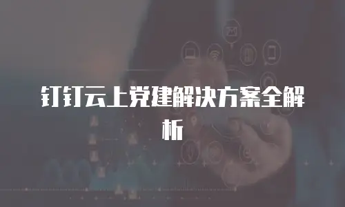 钉钉云上党建解决方案全解析
