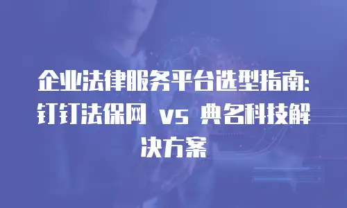 企业法律服务平台选型指南：钉钉法保网 vs 典名科技解决方案
